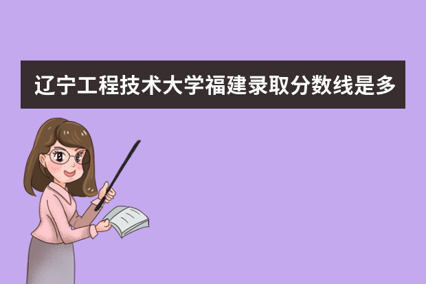 辽宁工程技术大学福建录取分数线是多少 辽宁工程技术大学福建招生人数多少